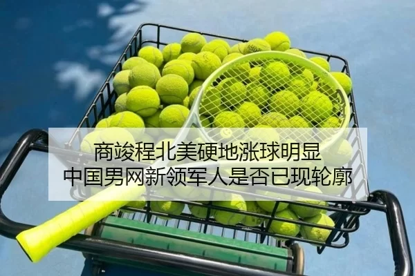 商竣程北美硬地涨球明显 中国男网新领军人是否已现轮廓