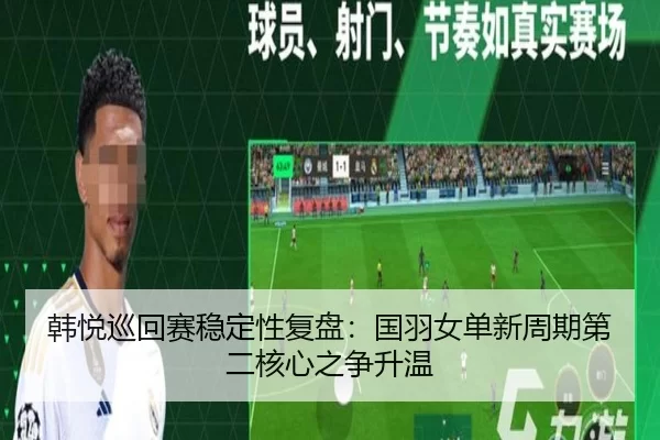 韩悦巡回赛稳定性复盘:国羽女单新周期第二核心之争升温