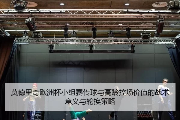 莫德里奇欧洲杯小组赛传球与高龄控场价值的战术意义与轮换策略